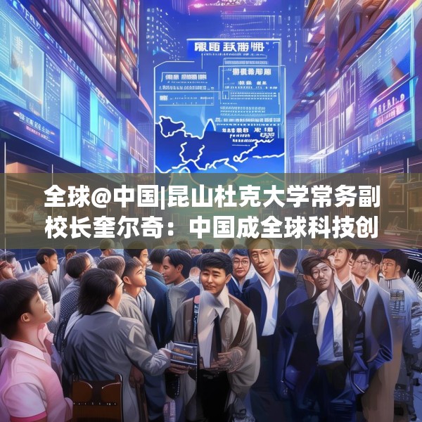 全球@中国|昆山杜克大学常务副校长奎尔奇：中国成全球科技创新引领者之一年轻人在传承中焕发创新活力