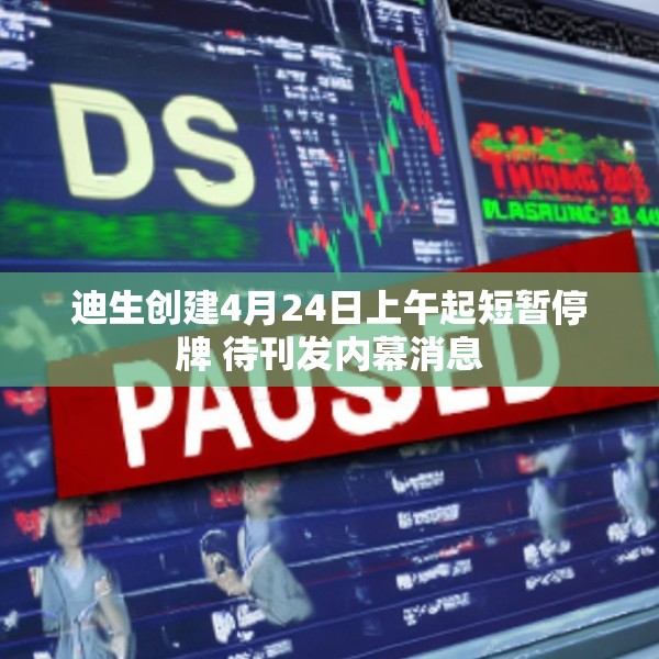 迪生创建4月24日上午起短暂停牌 待刊发内幕消息