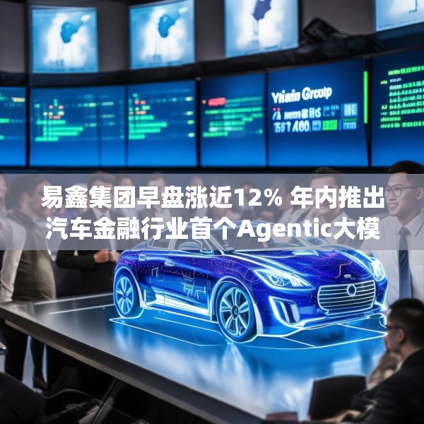 易鑫集团早盘涨近12% 年内推出汽车金融行业首个Agentic大模型