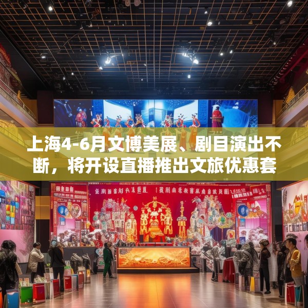 上海4-6月文博美展、剧目演出不断，将开设直播推出文旅优惠套餐