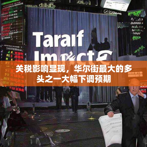 关税影响显现，华尔街最大的多头之一大幅下调预期