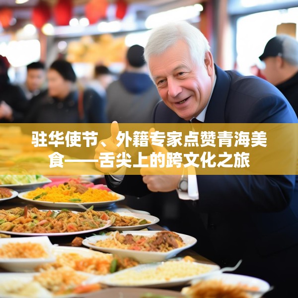 驻华使节、外籍专家点赞青海美食——舌尖上的跨文化之旅