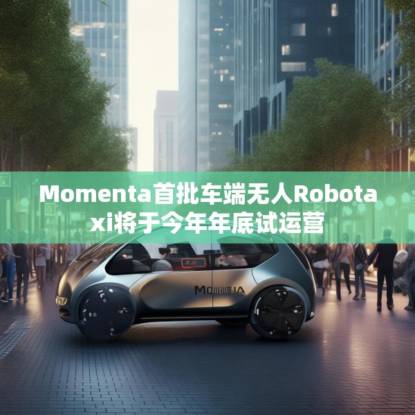 Momenta首批车端无人Robotaxi将于今年年底试运营