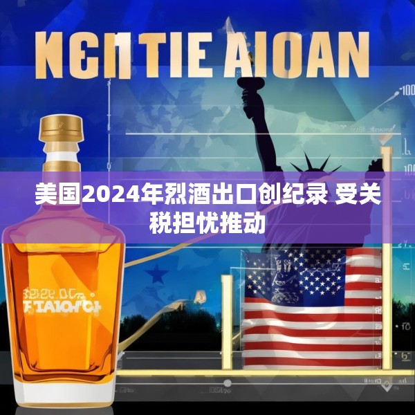 美国2024年烈酒出口创纪录 受关税担忧推动