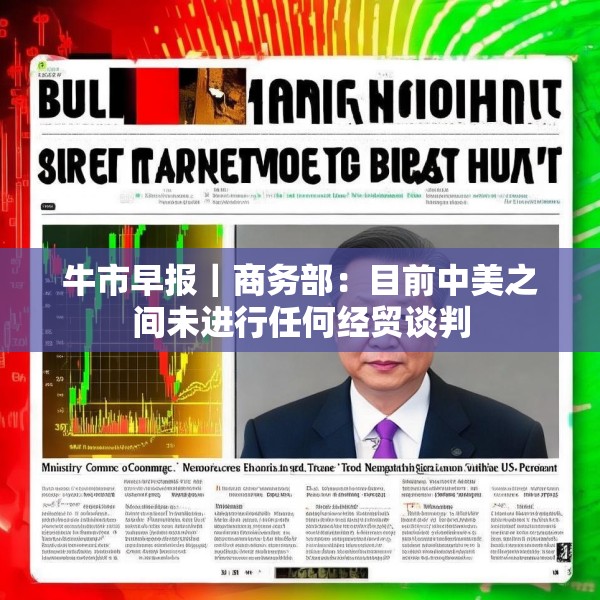 牛市早报｜商务部：目前中美之间未进行任何经贸谈判