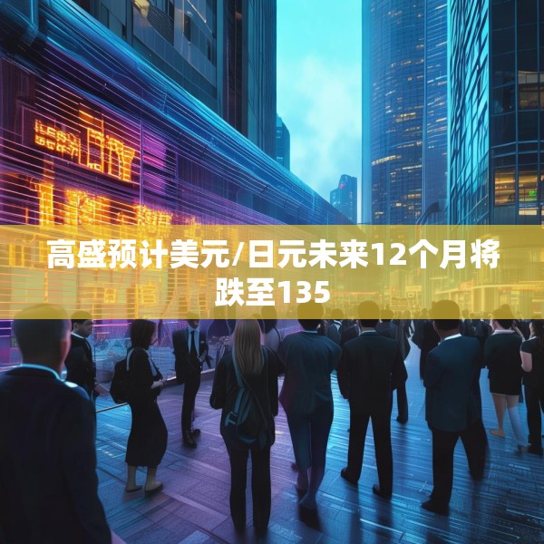 高盛预计美元/日元未来12个月将跌至135