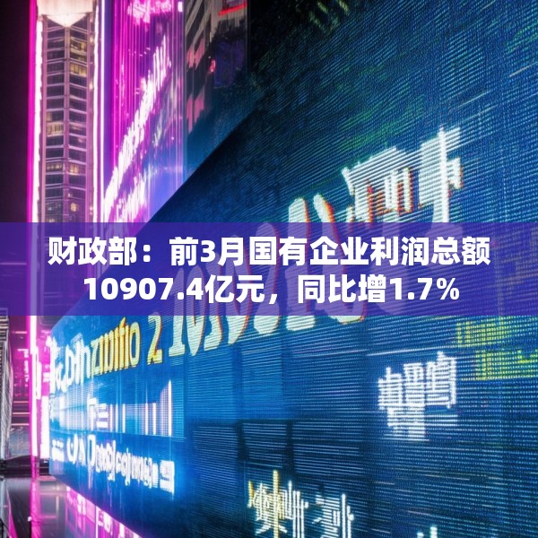 财政部：前3月国有企业利润总额10907.4亿元，同比增1.7%