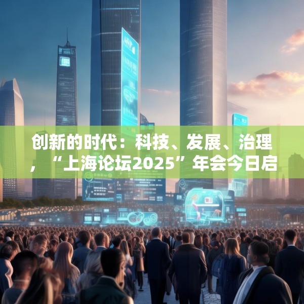 创新的时代：科技、发展、治理，“上海论坛2025”年会今日启幕