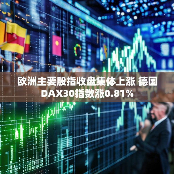 欧洲主要股指收盘集体上涨 德国DAX30指数涨0.81%