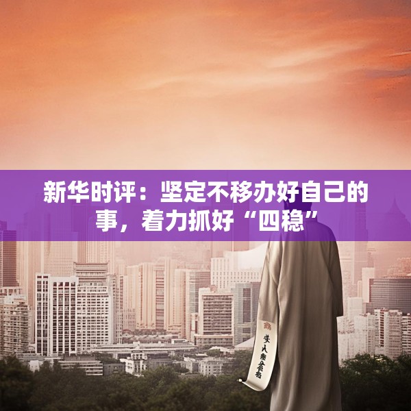 新华时评：坚定不移办好自己的事，着力抓好“四稳”