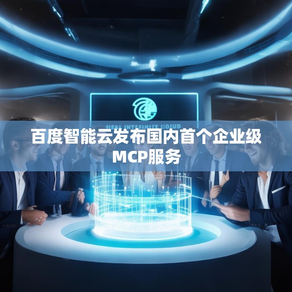 百度智能云发布国内首个企业级MCP服务
