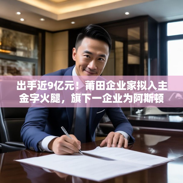 出手近9亿元！莆田企业家拟入主金字火腿，旗下一企业为阿斯顿·马丁品牌授权经销商