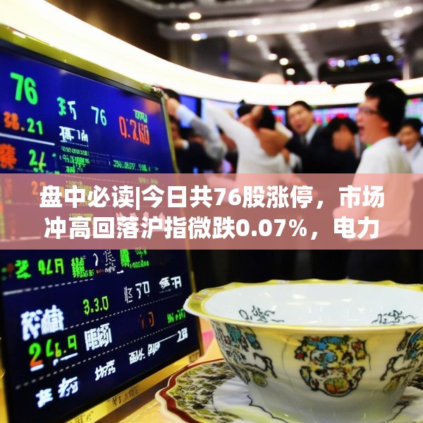 盘中必读|今日共76股涨停，市场冲高回落沪指微跌0.07%，电力股集体大涨