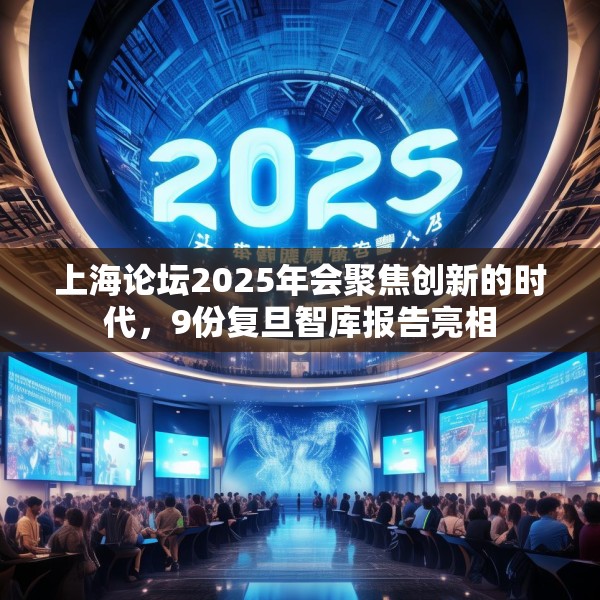 上海论坛2025年会聚焦创新的时代，9份复旦智库报告亮相