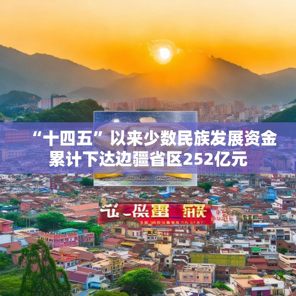 “十四五”以来少数民族发展资金累计下达边疆省区252亿元