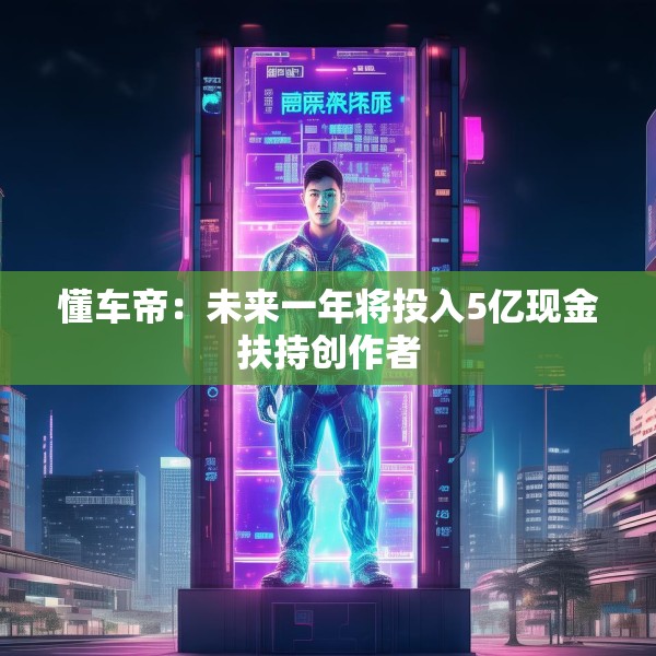 懂车帝：未来一年将投入5亿现金扶持创作者