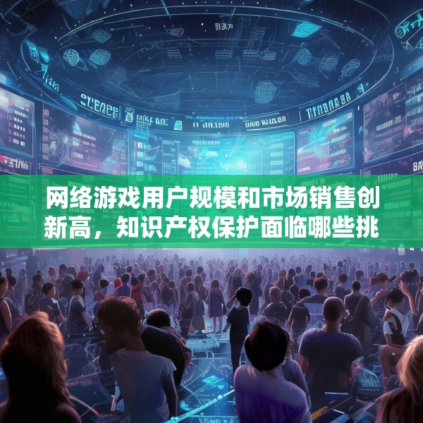 网络游戏用户规模和市场销售创新高，知识产权保护面临哪些挑战？