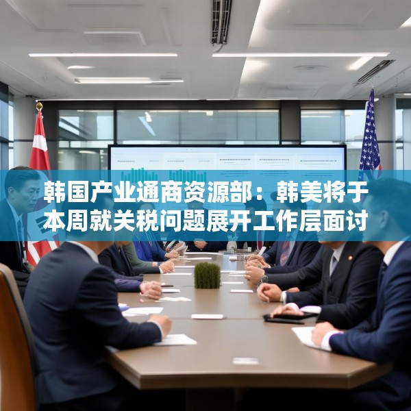 韩国产业通商资源部：韩美将于本周就关税问题展开工作层面讨论