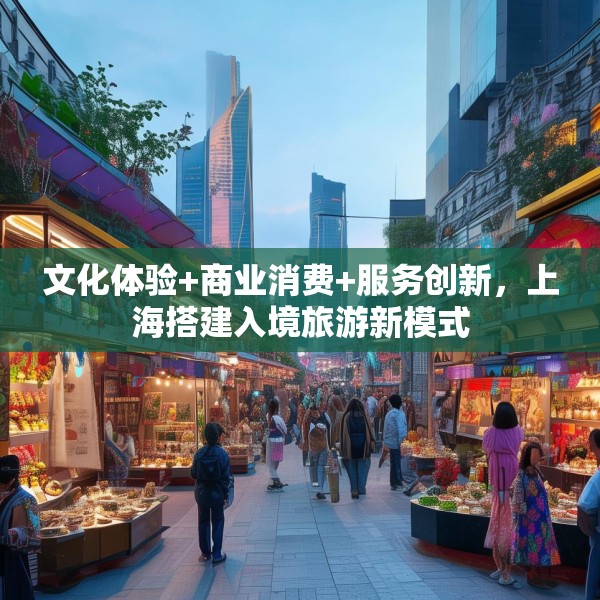 文化体验+商业消费+服务创新，上海搭建入境旅游新模式