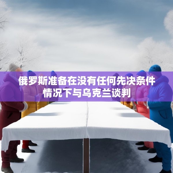 俄罗斯准备在没有任何先决条件情况下与乌克兰谈判