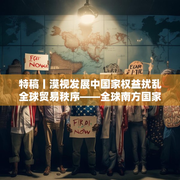 特稿丨漠视发展中国家权益扰乱全球贸易秩序——全球南方国家批评美关税政策