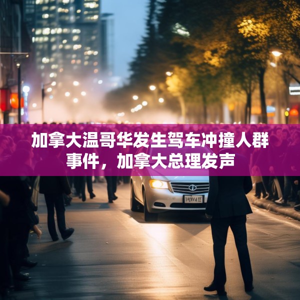加拿大温哥华发生驾车冲撞人群事件，加拿大总理发声