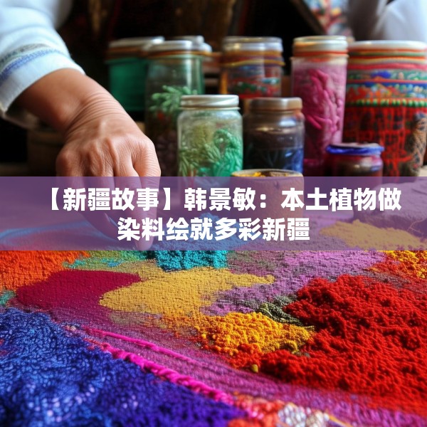 【新疆故事】韩景敏：本土植物做染料绘就多彩新疆