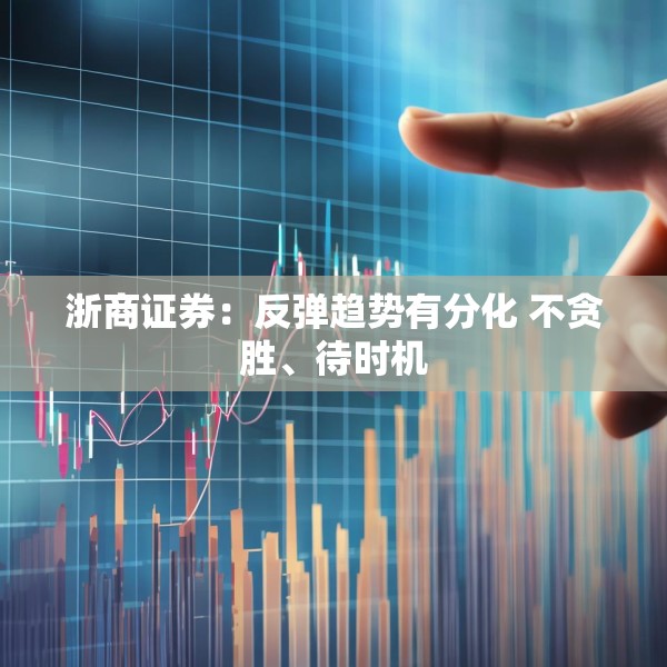 浙商证券：反弹趋势有分化 不贪胜、待时机