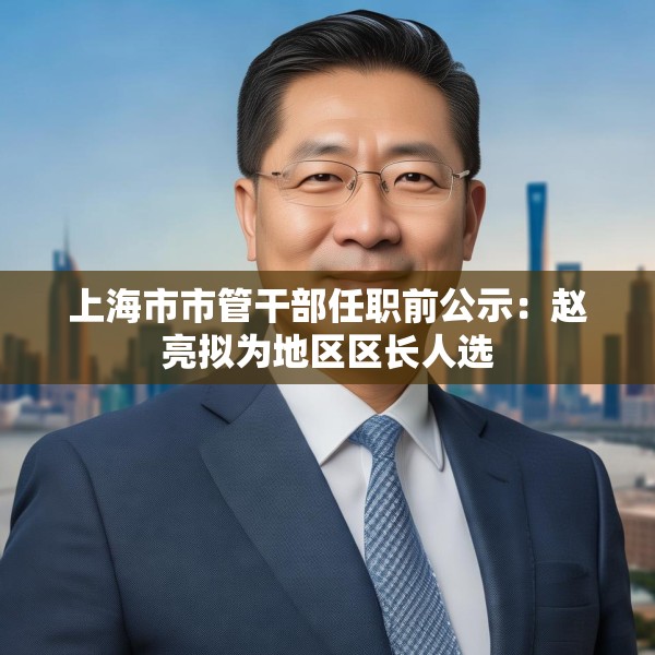 上海市市管干部任职前公示：赵亮拟为地区区长人选