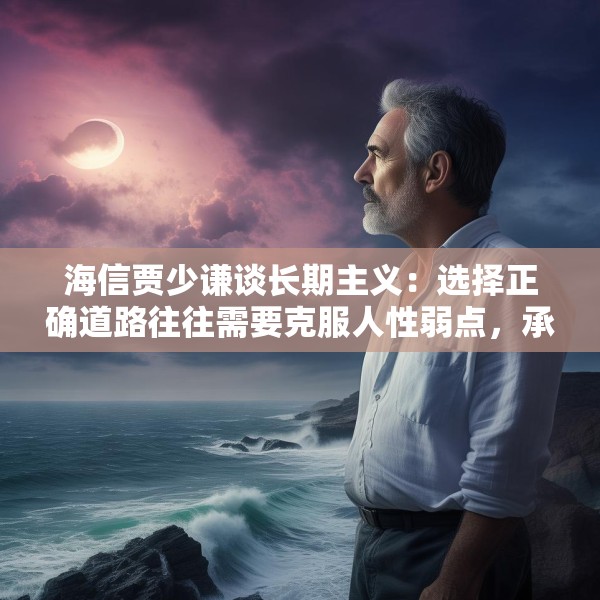 海信贾少谦谈长期主义：选择正确道路往往需要克服人性弱点，承受短期阵痛