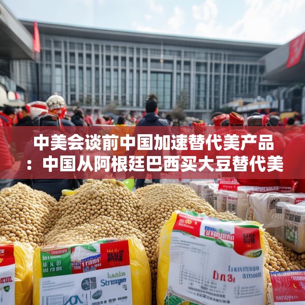 中美会谈前中国加速替代美产品：中国从阿根廷巴西买大豆替代美国