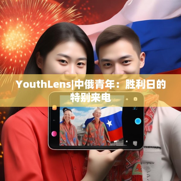 YouthLens|中俄青年：胜利日的特别来电