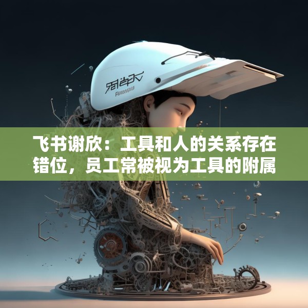 飞书谢欣：工具和人的关系存在错位，员工常被视为工具的附属