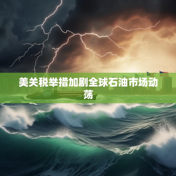 美关税举措加剧全球石油市场动荡