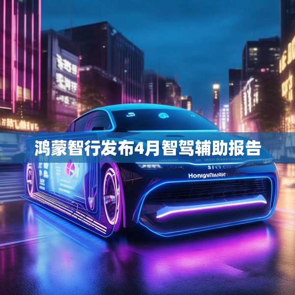 鸿蒙智行发布4月智驾辅助报告