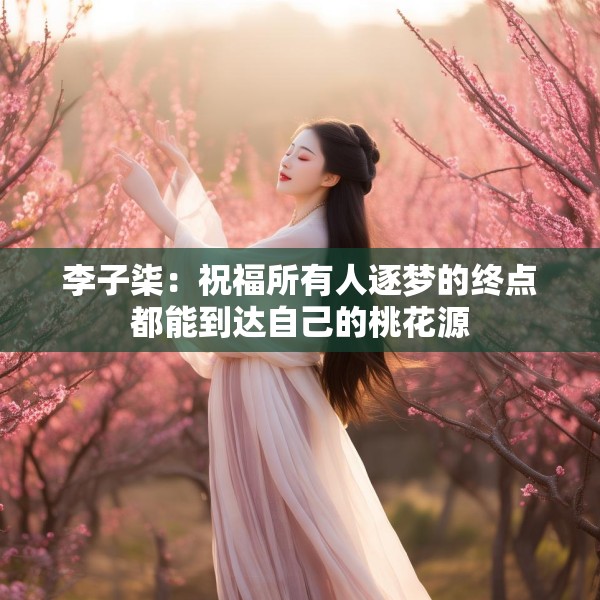 李子柒：祝福所有人逐梦的终点都能到达自己的桃花源