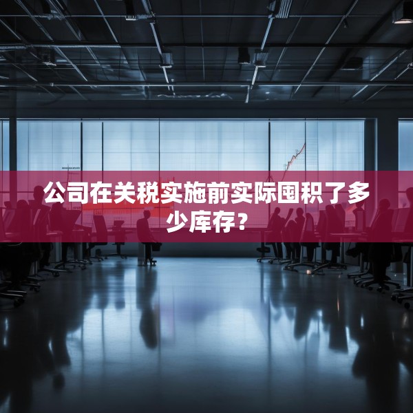 公司在关税实施前实际囤积了多少库存？