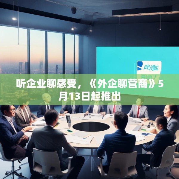 听企业聊感受，《外企聊营商》5月13日起推出
