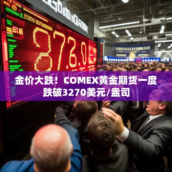 金价大跌！COMEX黄金期货一度跌破3270美元/盎司