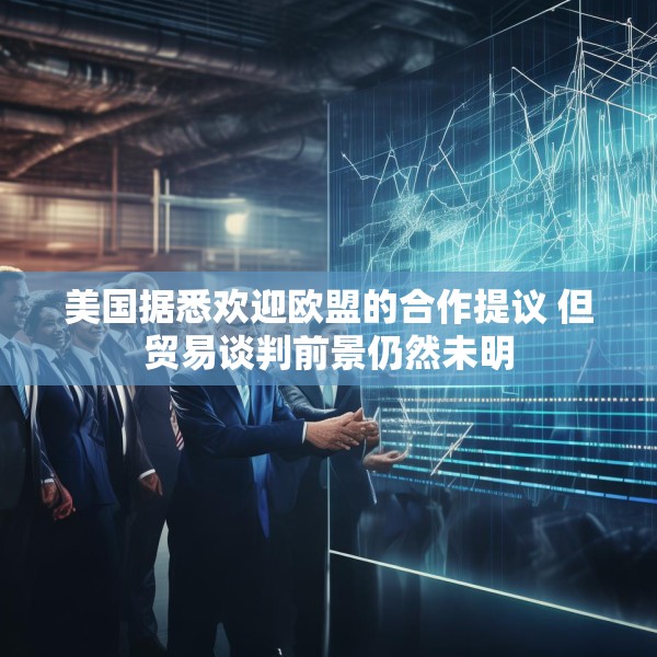 美国据悉欢迎欧盟的合作提议 但贸易谈判前景仍然未明