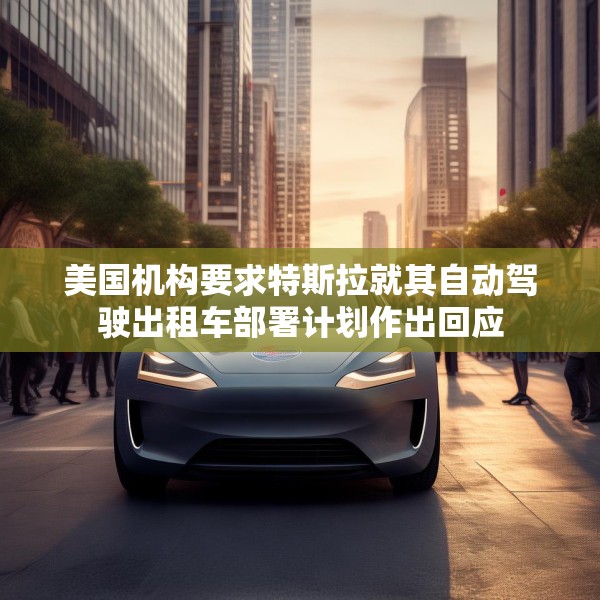 美国机构要求特斯拉就其自动驾驶出租车部署计划作出回应