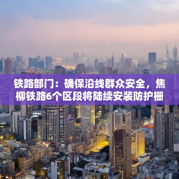 铁路部门：确保沿线群众安全，焦柳铁路6个区段将陆续安装防护栅栏
