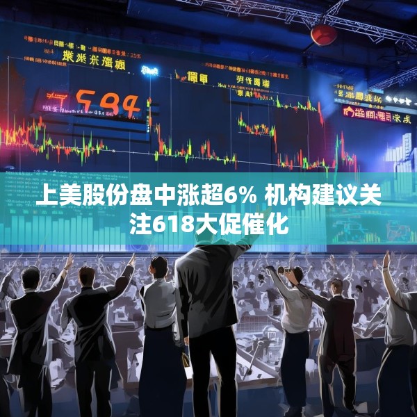 上美股份盘中涨超6% 机构建议关注618大促催化