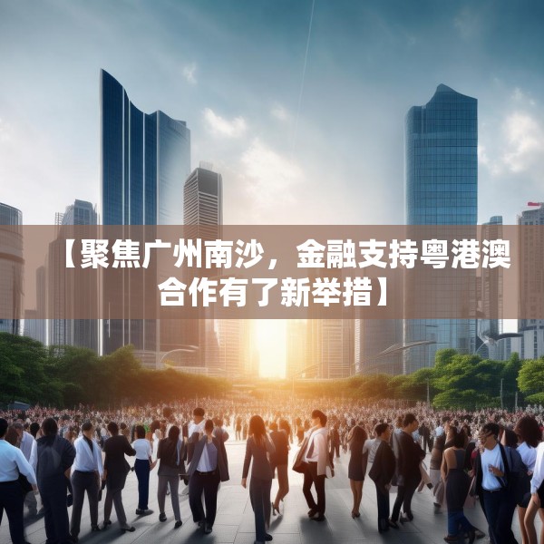 【聚焦广州南沙，金融支持粤港澳合作有了新举措】