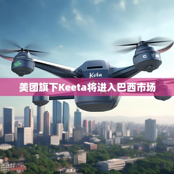 美团旗下Keeta将进入巴西市场