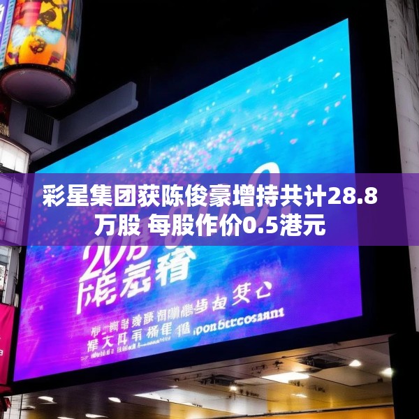 彩星集团获陈俊豪增持共计28.8万股 每股作价0.5港元
