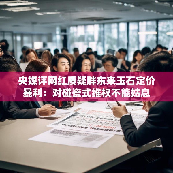 央媒评网红质疑胖东来玉石定价暴利：对碰瓷式维权不能姑息