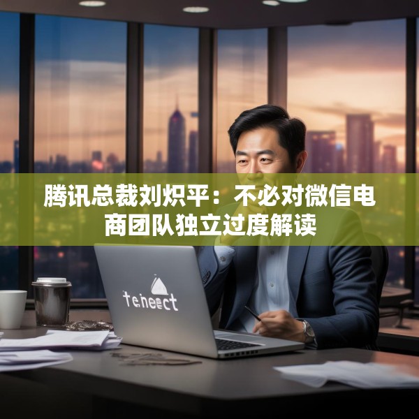 腾讯总裁刘炽平：不必对微信电商团队独立过度解读