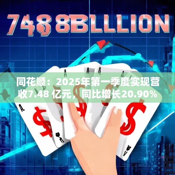 同花顺：2025年第一季度实现营收7.48 亿元，同比增长20.90%