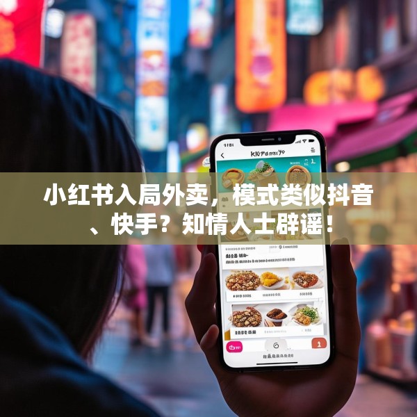 小红书入局外卖，模式类似抖音、快手？知情人士辟谣！